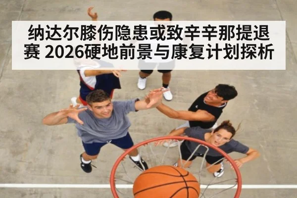 纳达尔膝伤隐患或致辛辛那提退赛 2026硬地前景与康复计划探析