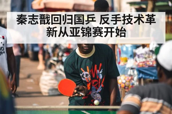 秦志戬回归国乒 反手技术革新从亚锦赛开始