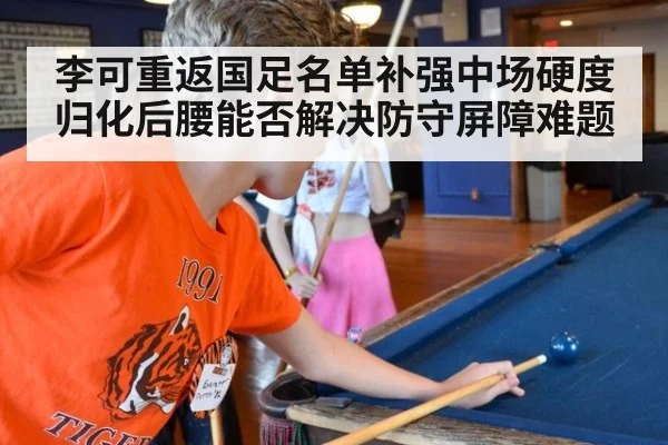李可重返国足名单补强中场硬度 归化后腰能否解决防守屏障难题