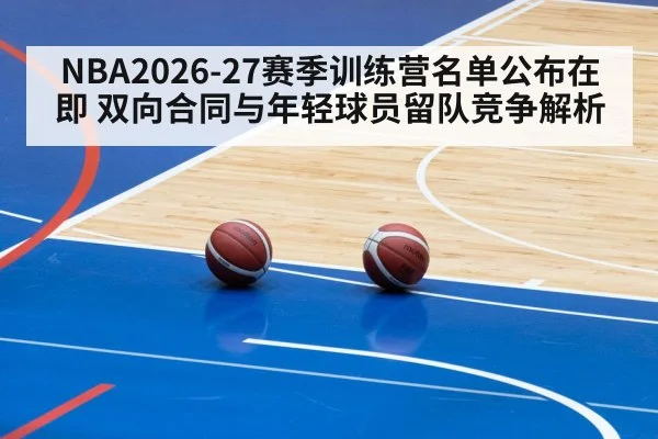 NBA2026-27赛季训练营名单公布在即 双向合同与年轻球员留队竞争解析