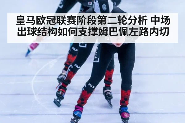 皇马欧冠联赛阶段第二轮分析 中场出球结构如何支撑姆巴佩左路内切