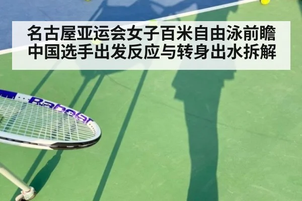名古屋亚运会女子百米自由泳前瞻 中国选手出发反应与转身出水拆解